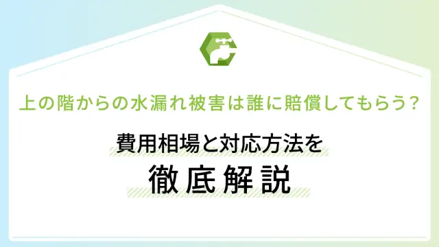 上の階からの水漏れ被害は誰に賠償してもらう？費用相場と対応方法を徹底解説