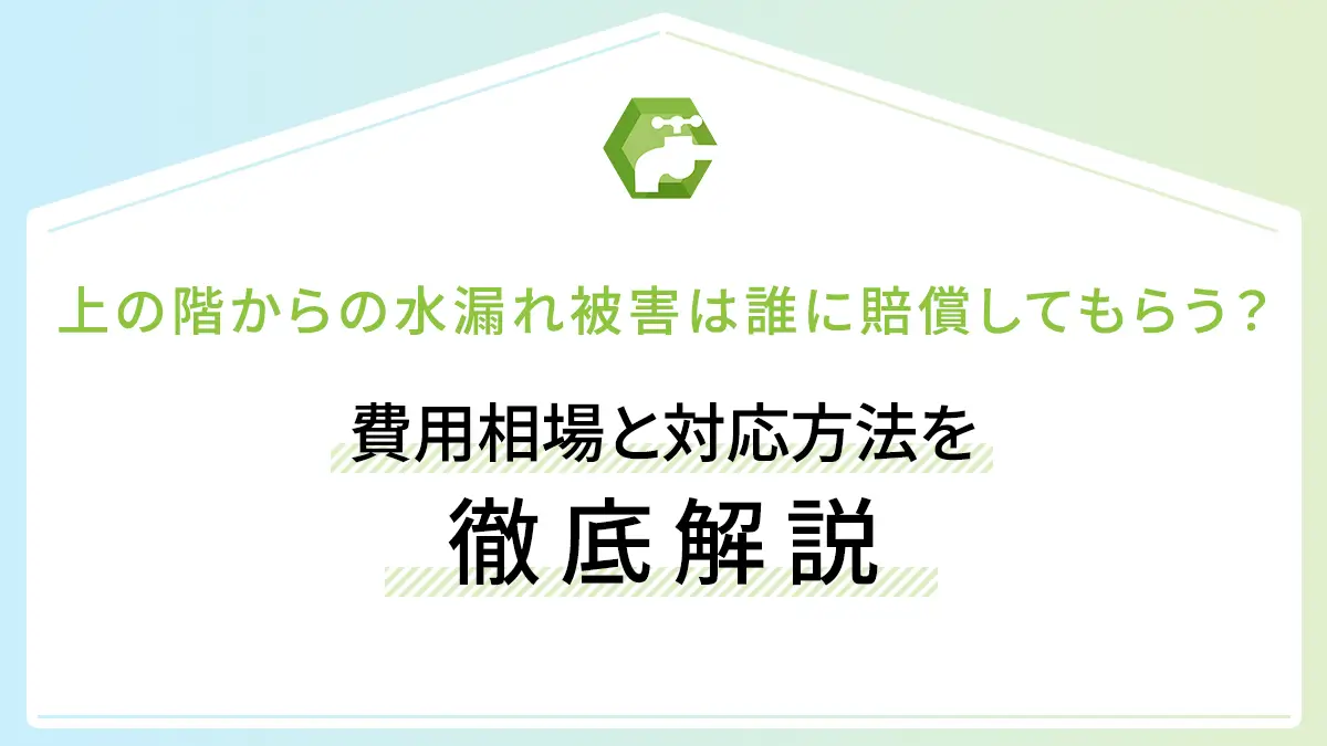 上の階からの水漏れ被害は誰に賠償してもらう？費用相場と対応方法を徹底解説