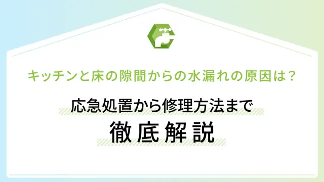 キッチンと床の隙間からの水漏れの原因は？応急処置から修理方法まで徹底解説