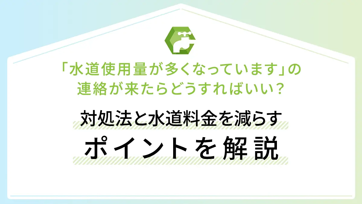 「水道使用量が多くなっています」の連絡が来たらどうすればいい？対処法と水道料金を減らすポイントを解説